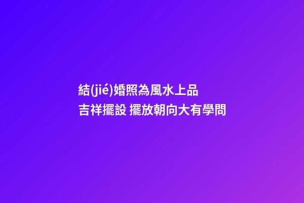 結(jié)婚照為風水上品吉祥擺設 擺放朝向大有學問